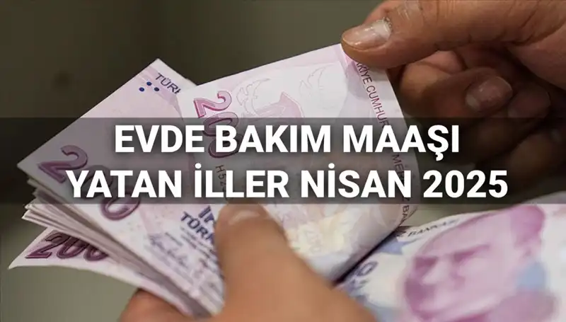 Nisan 2025 Evde Bakım Maaşı Ödemeleri: Hangi İllere Yatacak?